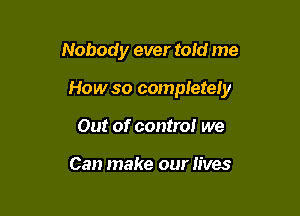 Nobody ever told me

How so completely

Out of control we

Can make our lives