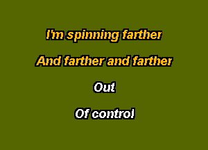 I'm spinning farther

And farther and farther
Out

or control