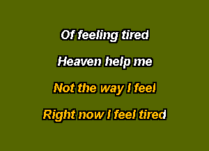 or feeling tired
Heaven help me

Not the way I feel

Right now I feel tired