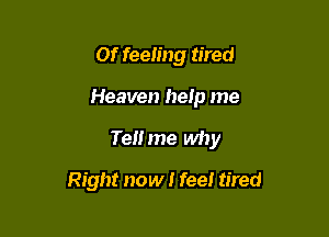 or feeling tired

Heaven help me

Tell me why

Right now I feel tired