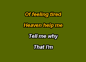 or feeling tired

Heaven help me

Tell me why

That I'm