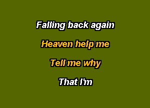 Falling back again

Heaven help me

Tell me why

That I'm