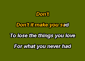 Don '1

Don't it make you sad

To lose the things you love

For what you never had