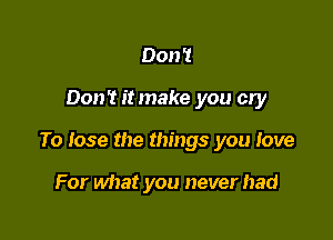 Don '1

Don't itmake you cry

To lose the things you love

For what you never had