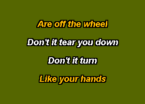 Are off the wheel

0011'! it tear you down

Don't it tum

Like your hands