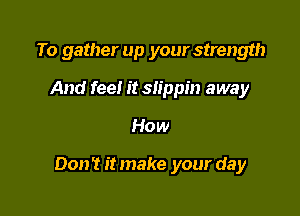 To gather up your strength
And feel it slippin away

How

Don't it make your day