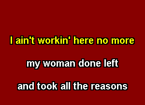 I ain't workin' here no more

my woman done left

and took all the reasons