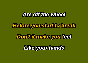Are off the wheel

Before you start to break

Don't itmake you feel

Like your hands