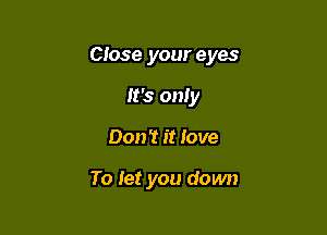 Close your eyes

It's only
Don't it love

To let you down