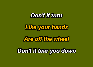 Don't it tum
Like your hands

Are off the wheel

Don't it tear you down
