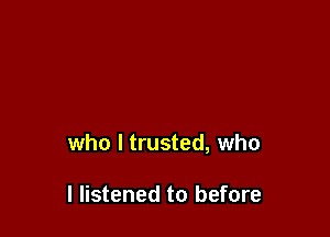 who I trusted, who

I listened to before