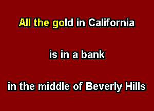 All the gold in California

is in a bank

in the middle of Beverly Hills