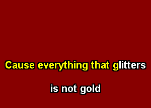 Cause everything that glitters

is not gold