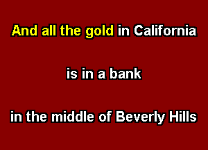 And all the gold in California

is in a bank

in the middle of Beverly Hills