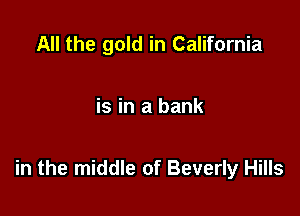 All the gold in California

is in a bank

in the middle of Beverly Hills