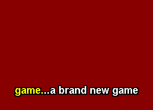 game...a brand new game