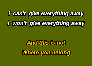 I can't give everything away

I won't give everything away

And this is not

Where you belong