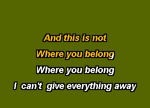 And this is not
Where you belong
Where you belong

I can't give everything away