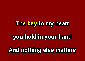 The key to my heart

you hold in your hand

And nothing else matters