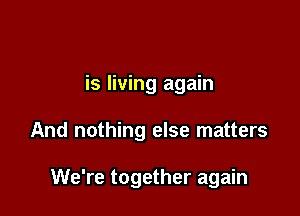 is living again

And nothing else matters

We're together again