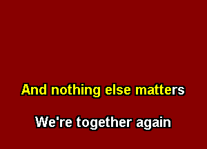 And nothing else matters

We're together again