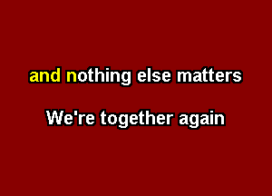 and nothing else matters

We're together again