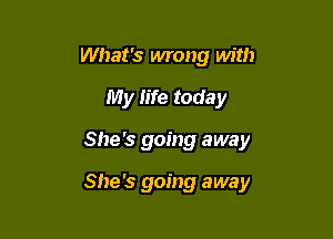 What's wrong with
My fife today

She's going away

She's going away