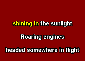 shining in the sunlight

Roaring engines

headed somewhere in flight
