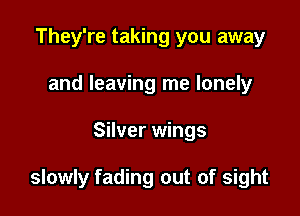 They're taking you away
and leaving me lonely

Silver wings

slowly fading out of sight