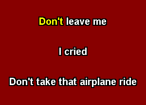 Don't leave me

ched

Don't take that airplane ride