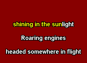 shining in the sunlight

Roaring engines

headed somewhere in flight