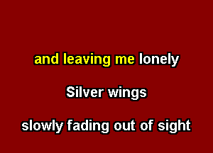 and leaving me lonely

Silver wings

slowly fading out of sight