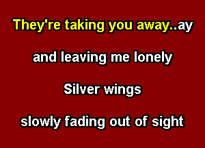 They're taking you away..ay
and leaving me lonely

Silver wings

slowly fading out of sight