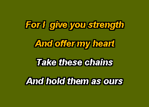 For! give you strength

And offer my heart
Take these chains

And hoid them as ours