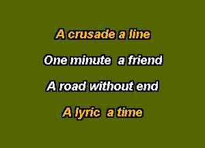 A crusade a line
One minute a friend

A road without end

A Iyn'c a time