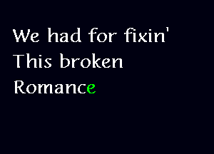We had for Fixin'
This broken

Romance