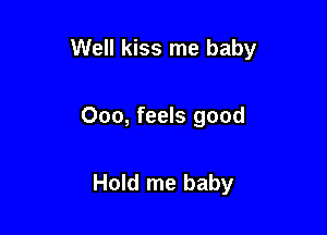 Well kiss me baby

000, feels good

Hold me baby