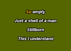 So empty

Just a shell of a man
Stillbom

This I understand