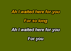 Ah I waited here for you

For so long

Ah I waited here for you

For you