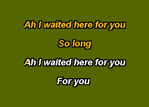 Ah I waited here for you

So long

Ah I waited here for you

For you