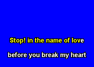 Stop! in the name of love

before you break my heart