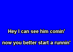 Hey I can see him comin'

now you better start a runnin'