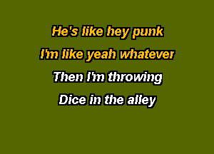 He's like hey punk
1m like yeah whatever

Then 17m throum'ng

Dice in the alley