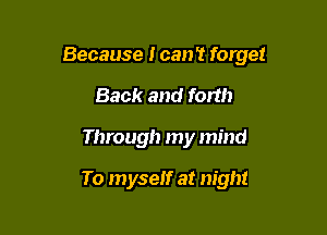 Because I can 2 forget

Back and font)
Through my mind

To myself at night