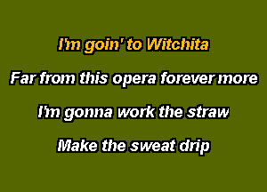 I'm goin' to Witchita
Far from this opera forever more
I'm gonna work the straw

Make the sweat drip