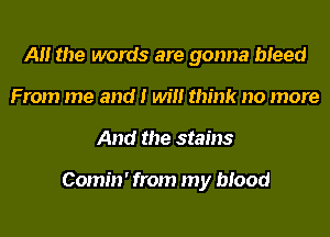 A the words are gonna bleed
From me and I will think no more
And the stains

Comin' from my blood