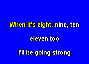 When it's eight, nine, ten

eleven too

I'll be going strong