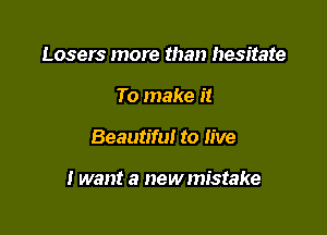 Losers more than hesitate
To make it

Beautiful to live

I want a newmistake