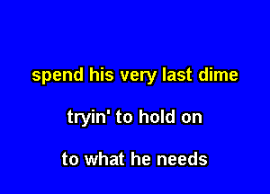 spend his very last dime

tryin' to hold on

to what he needs