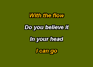 With the flow

00 you believe it

In your head

I can go